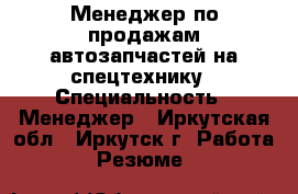 Менеджер по продажам автозапчастей на спецтехнику › Специальность ­ Менеджер - Иркутская обл., Иркутск г. Работа » Резюме   
